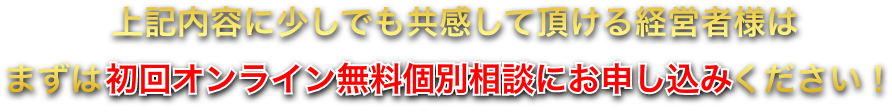 上記内容に少しでも共感して頂ける経営者様はまずは初回オンライン無料個別相談にお申し込みください！